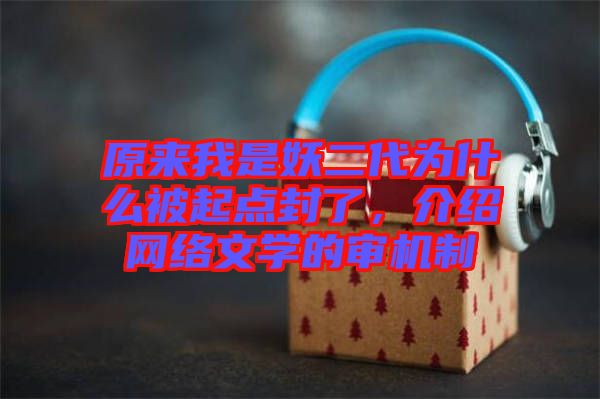 原來我是妖二代為什么被起點封了，介紹網(wǎng)絡(luò)文學(xué)的審機制