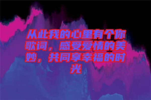 從此我的心里有個你歌詞，感受愛情的美妙，共同享幸福的時光