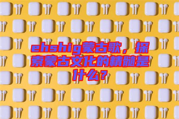 ehshig蒙古歌，探索蒙古文化的精髓是什么？