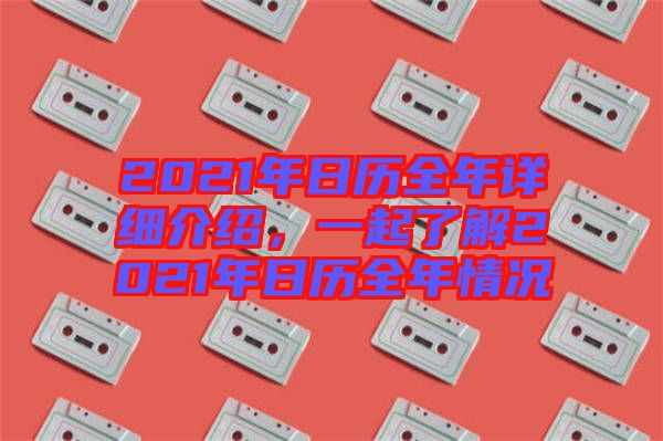 2021年日歷全年詳細(xì)介紹，一起了解2021年日歷全年情況