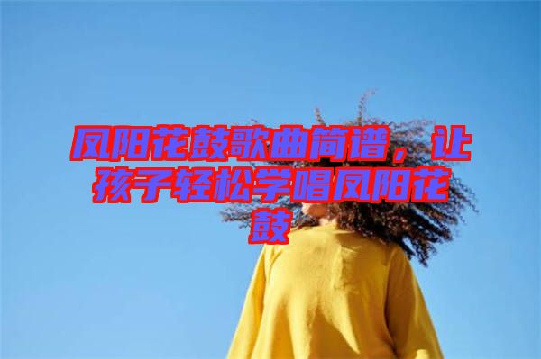 鳳陽(yáng)花鼓歌曲簡(jiǎn)譜，讓孩子輕松學(xué)唱鳳陽(yáng)花鼓