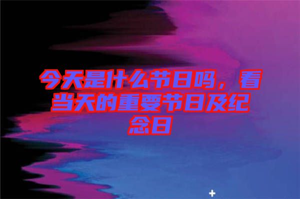 今天是什么節(jié)日嗎，看當(dāng)天的重要節(jié)日及紀(jì)念日