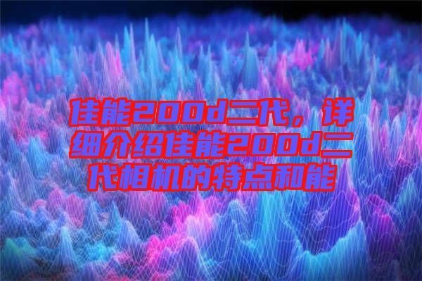 佳能200d二代，詳細(xì)介紹佳能200d二代相機(jī)的特點(diǎn)和能