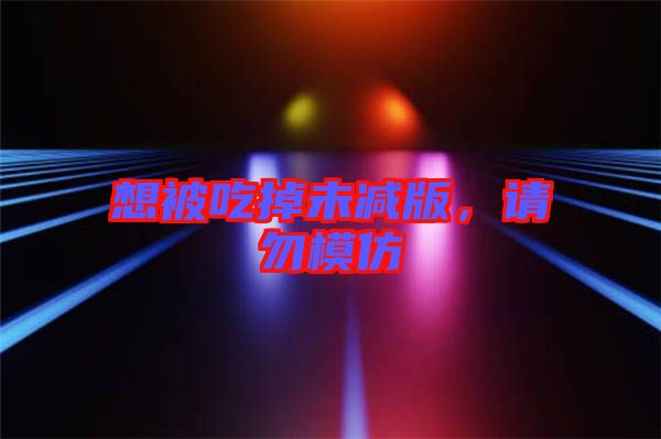 想被吃掉未減版，請(qǐng)勿模仿