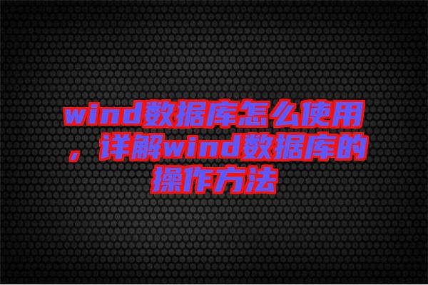 wind數(shù)據(jù)庫(kù)怎么使用，詳解wind數(shù)據(jù)庫(kù)的操作方法