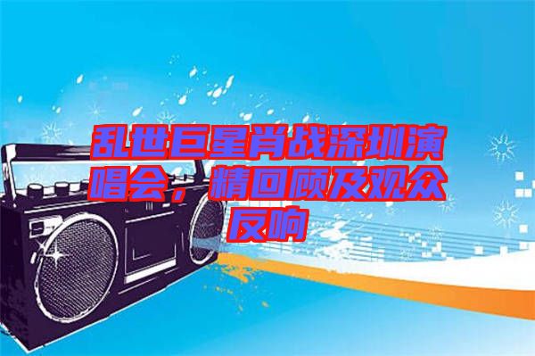 亂世巨星肖戰深圳演唱會，精回顧及觀眾反響