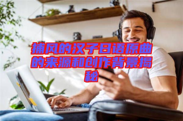 捕風的漢子日語原曲的來源和創(chuàng)作背景揭秘