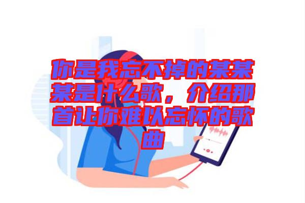 你是我忘不掉的某某某是什么歌，介紹那首讓你難以忘懷的歌曲