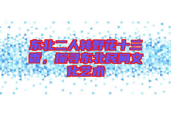 東北二人轉野花十三香，探尋東北民間文化藝術