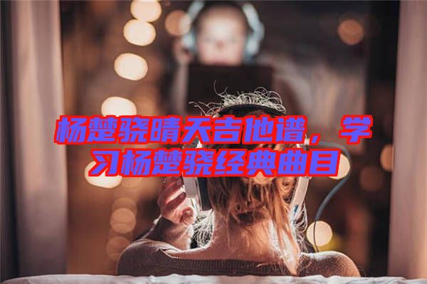 楊楚驍晴天吉他譜，學習楊楚驍經典曲目