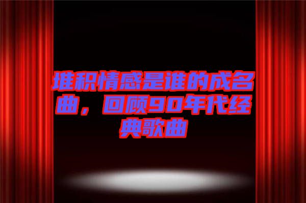 堆積情感是誰(shuí)的成名曲，回顧90年代經(jīng)典歌曲