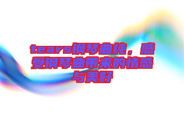 tears鋼琴曲純，感受鋼琴曲帶來的情感與美好