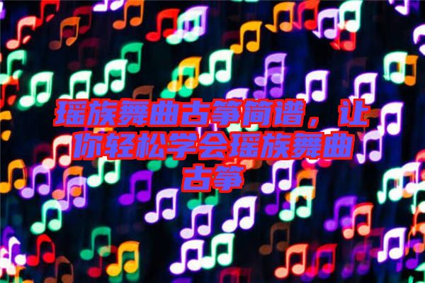 瑤族舞曲古箏簡譜，讓你輕松學會瑤族舞曲古箏