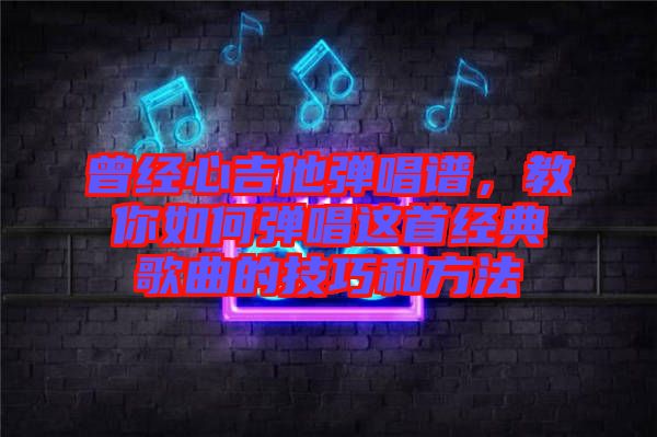 曾經心吉他彈唱譜，教你如何彈唱這首經典歌曲的技巧和方法