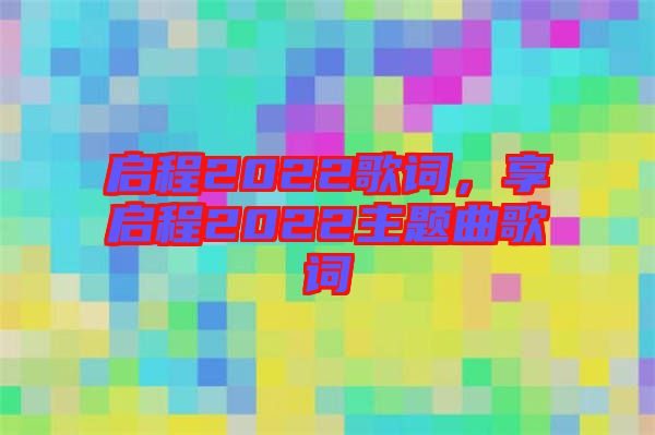 啟程2022歌詞，享啟程2022主題曲歌詞