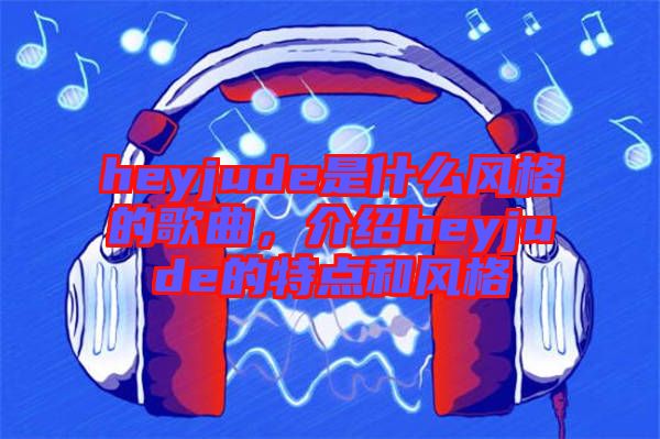 heyjude是什么風(fēng)格的歌曲，介紹heyjude的特點(diǎn)和風(fēng)格