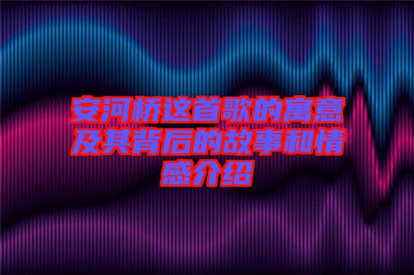 安河橋這首歌的寓意及其背后的故事和情感介紹