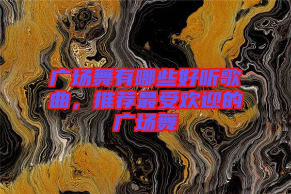 廣場舞有哪些好聽歌曲，推薦最受歡迎的廣場舞