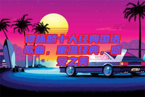 譚詠麟十大經典國語歌曲，重溫經典，感受之美