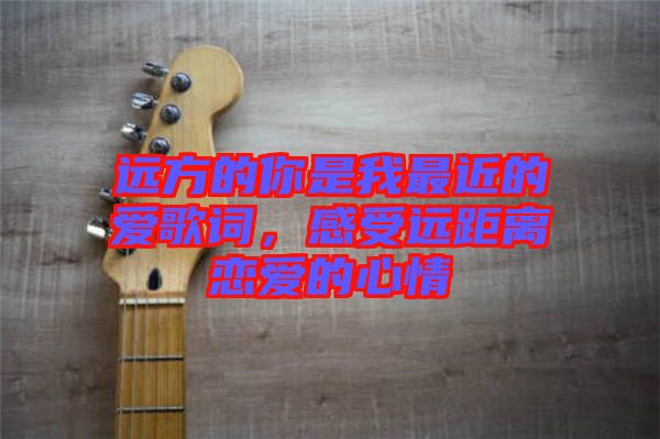 遠方的你是我最近的愛歌詞，感受遠距離戀愛的心情