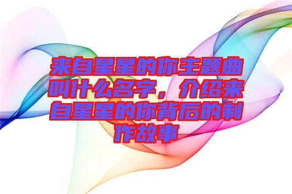 來自星星的你主題曲叫什么名字，介紹來自星星的你背后的制作故事