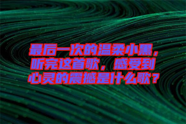 最后一次的溫柔小黑，聽(tīng)完這首歌，感受到心靈的震撼是什么歌？