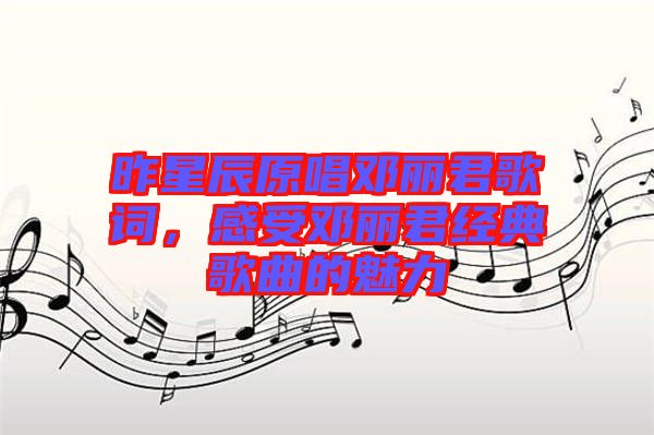 昨星辰原唱鄧麗君歌詞，感受鄧麗君經(jīng)典歌曲的魅力