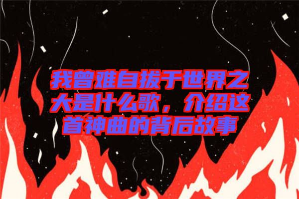 我曾難自拔于世界之大是什么歌，介紹這首神曲的背后故事