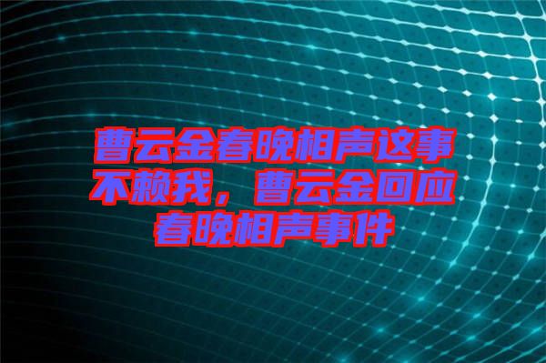 曹云金春晚相聲這事不賴我，曹云金回應春晚相聲事件