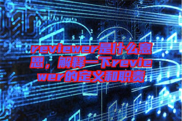 reviewer是什么意思，解釋一下reviewer的定義和職責(zé)