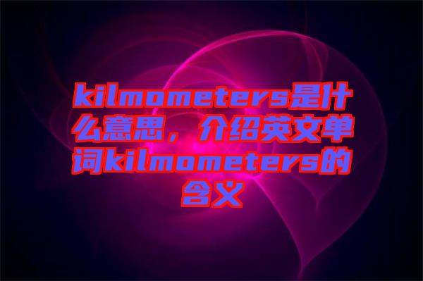 kilmometers是什么意思，介紹英文單詞kilmometers的含義