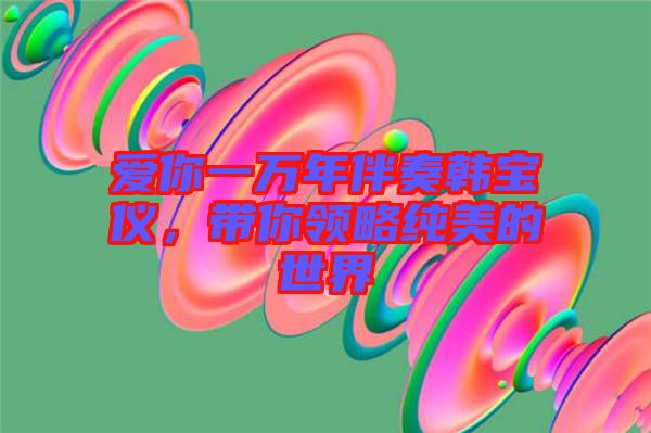 愛你一萬年伴奏韓寶儀，帶你領(lǐng)略純美的世界