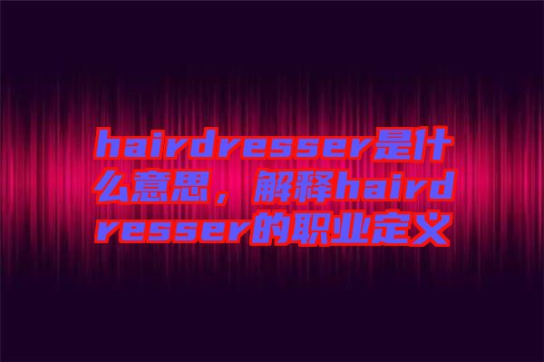 hairdresser是什么意思，解釋hairdresser的職業定義