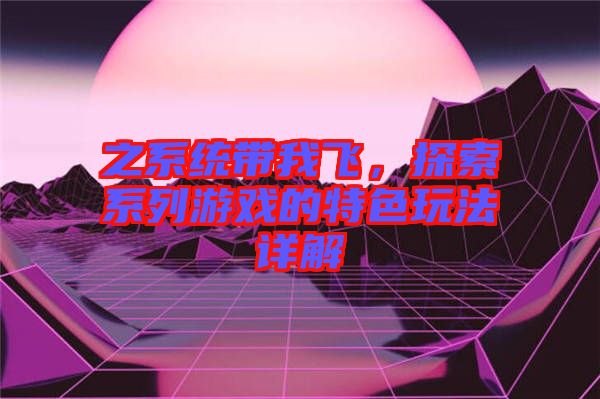 之系統帶我飛，探索系列游戲的特色玩法詳解