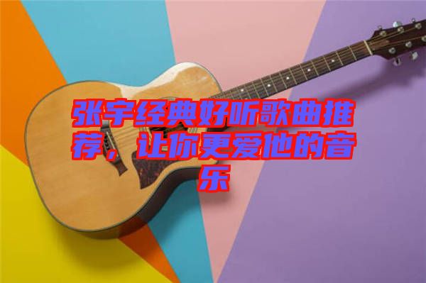 張宇經典好聽歌曲推薦，讓你更愛他的音樂