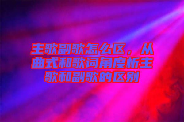 主歌副歌怎么區，從曲式和歌詞角度析主歌和副歌的區別