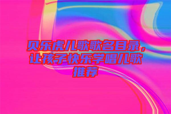 貝樂虎兒歌歌名目錄，讓孩子快樂學唱兒歌推薦