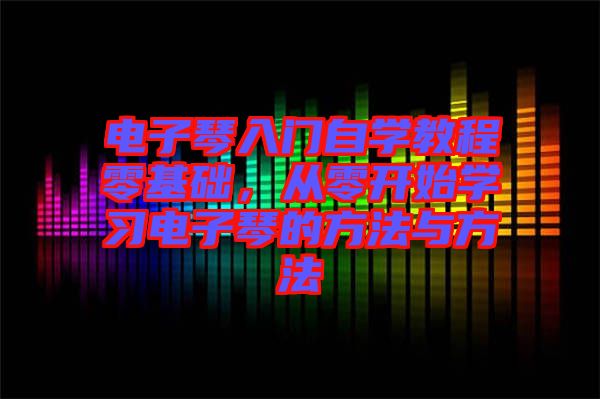 電子琴入門自學教程零基礎，從零開始學習電子琴的方法與方法