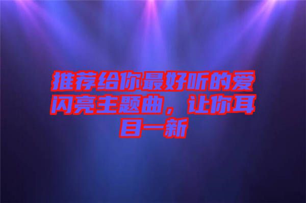 推薦給你最好聽的愛閃亮主題曲，讓你耳目一新