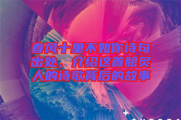 春風十里不如你詩句出處，介紹這首膾炙人的詩歌背后的故事