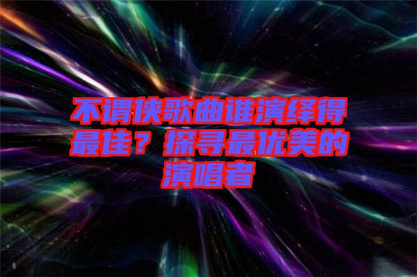 不謂俠歌曲誰演繹得最佳？探尋最優(yōu)美的演唱者