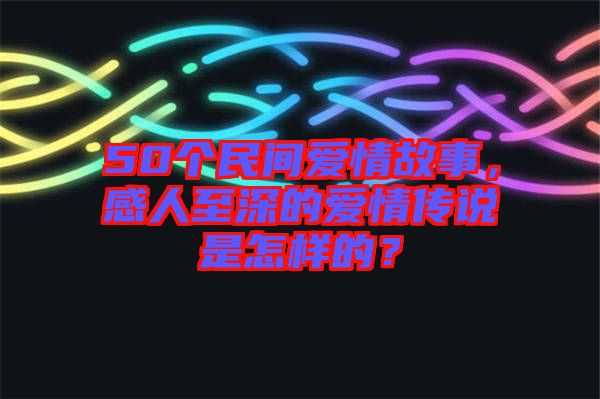 50個民間愛情故事，感人至深的愛情傳說是怎樣的？