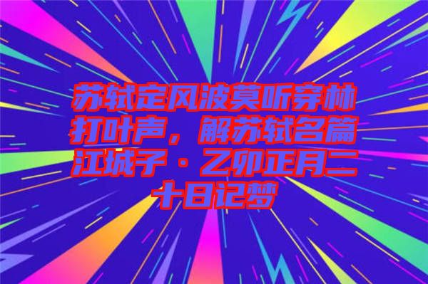 蘇軾定風波莫聽穿林打葉聲，解蘇軾名篇江城子·乙卯正月二十日記夢