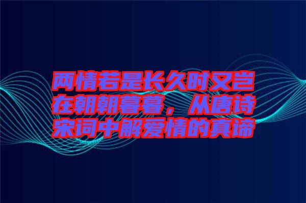 兩情若是長久時又豈在朝朝暮暮，從唐詩宋詞中解愛情的真諦