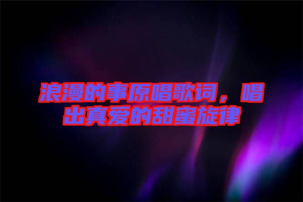 浪漫的事原唱歌詞，唱出真愛的甜蜜旋律