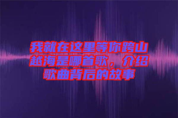 我就在這里等你跨山越海是哪首歌，介紹歌曲背后的故事