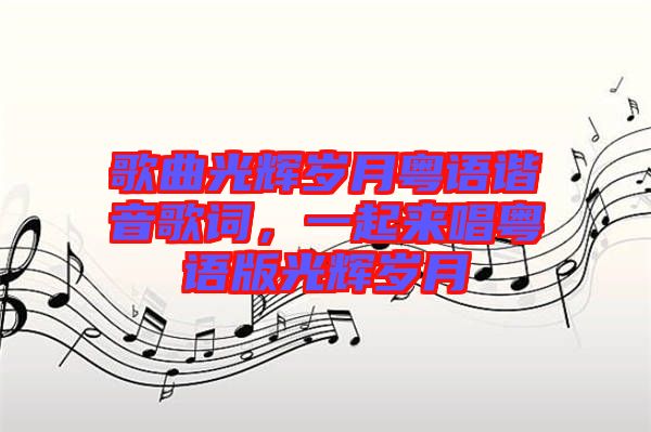 歌曲光輝歲月粵語諧音歌詞，一起來唱粵語版光輝歲月