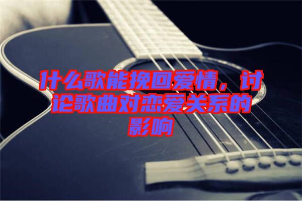 什么歌能挽回愛情，討論歌曲對戀愛關系的影響