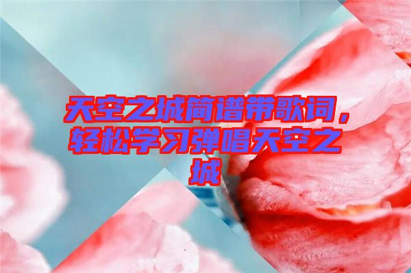 天空之城簡譜帶歌詞，輕松學習彈唱天空之城