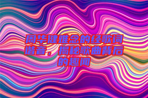 周華健難念的經歌詞諧音，揭秘歌曲背后的趣聞